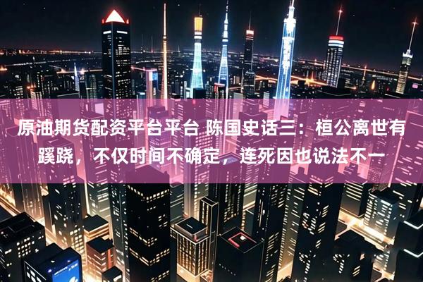 原油期货配资平台平台 陈国史话三：桓公离世有蹊跷，不仅时间不确定，连死因也说法不一