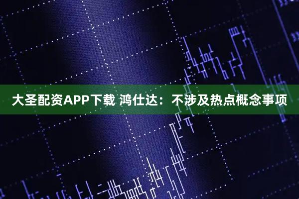 大圣配资APP下载 鸿仕达：不涉及热点概念事项
