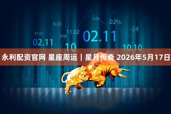永利配资官网 星座周运｜星月传奇 2026年5月17日